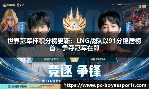 世界冠军杯积分榜更新：LNG战队以91分稳居榜首，争夺冠军在即