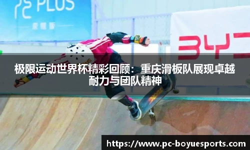 极限运动世界杯精彩回顾：重庆滑板队展现卓越耐力与团队精神