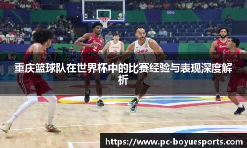 重庆篮球队在世界杯中的比赛经验与表现深度解析